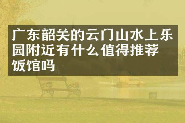 广东韶关的云门山水上乐园附近有什么值得推荐的饭馆吗
