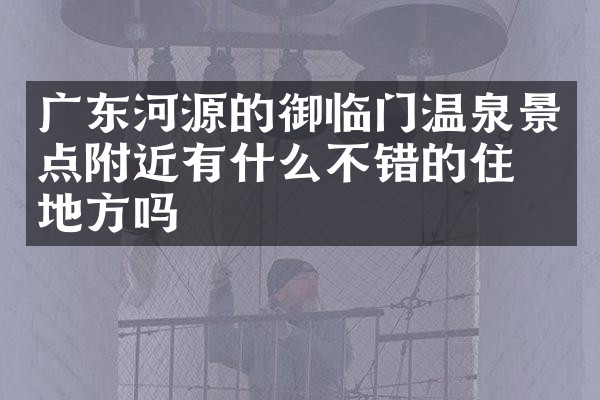 广东河源的御临门温泉景点附近有什么不错的住的地方吗