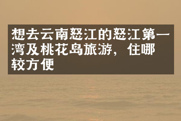 想去云南怒江的怒江第一湾及桃花岛旅游，住哪比较方便