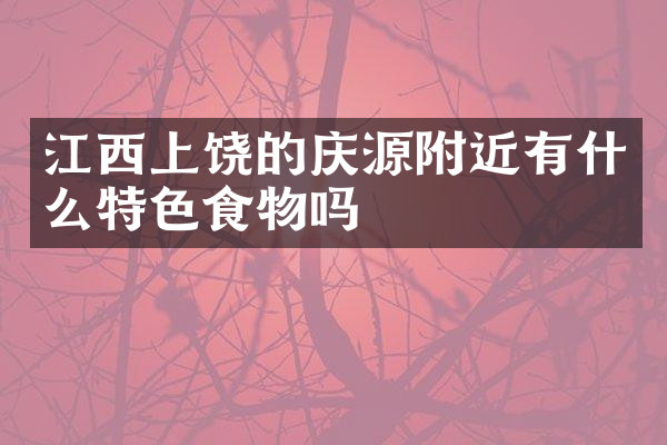 江西上饶的庆源附近有什么特色食物吗