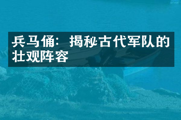 兵马俑：揭秘古代军队的壮观阵容
