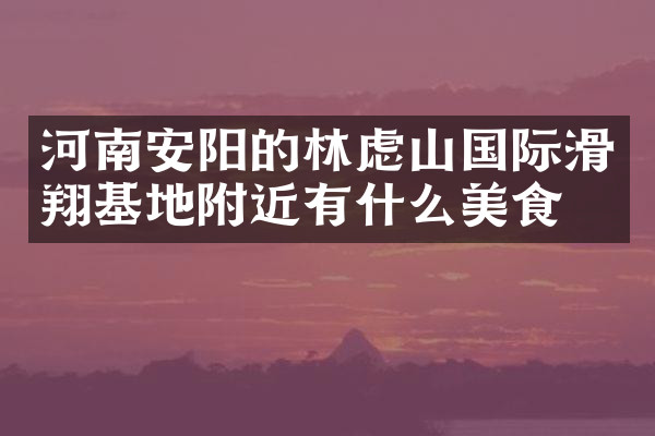 河南安阳的林虑山国际滑翔基地附近有什么美食