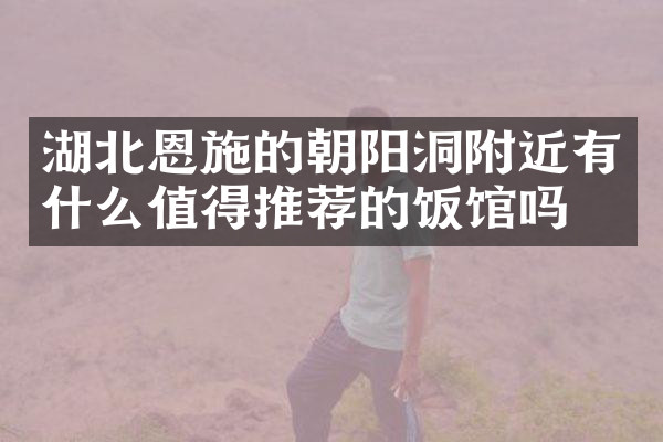 湖北恩施的朝阳洞附近有什么值得推荐的饭馆吗