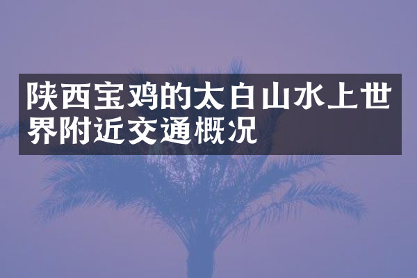 陕西宝鸡的太白山水上世界附近交通概况