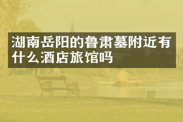 湖南岳阳的鲁肃墓附近有什么酒店旅馆吗