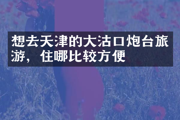 想去天津的大沽口炮台旅游，住哪比较方便