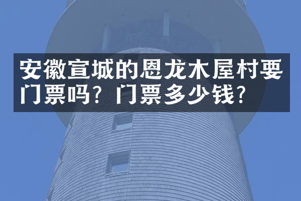 安徽宣城的恩龙木屋村要门票吗？门票多少钱？
