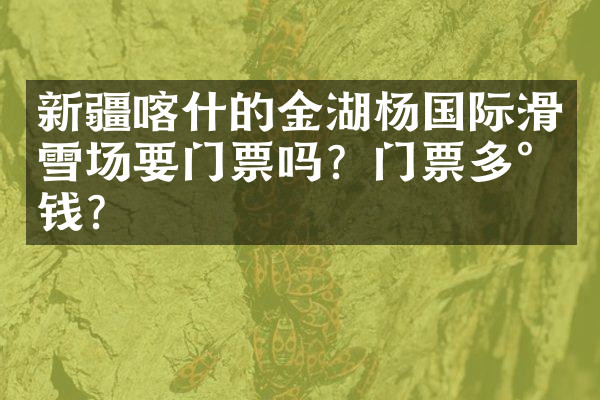 新疆喀什的金湖杨国际滑雪场要门票吗？门票多少钱？