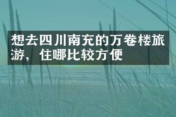 想去四川南充的万卷楼旅游，住哪比较方便
