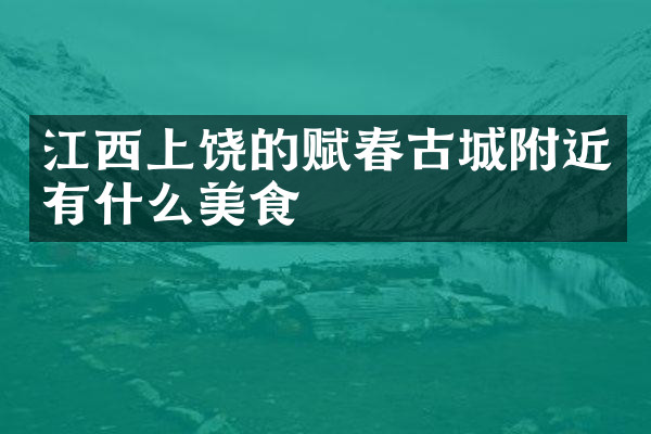 江西上饶的赋春古城附近有什么美食