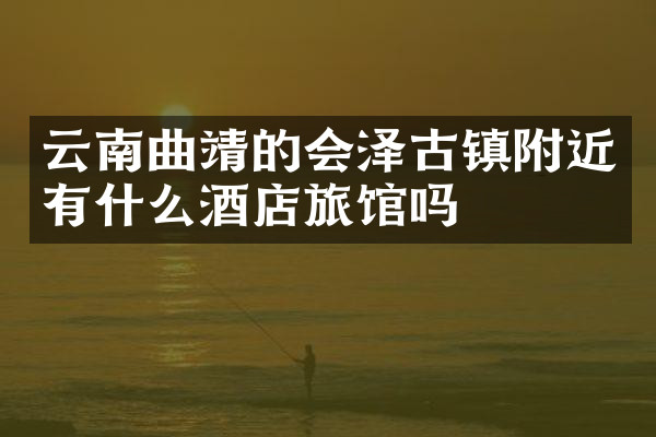 云南曲靖的会泽古镇附近有什么酒店旅馆吗