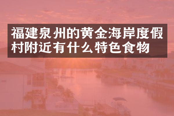福建泉州的黄金海岸度假村附近有什么特色食物吗