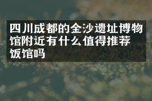 四川成都的金沙遗址博物馆附近有什么值得推荐的饭馆吗