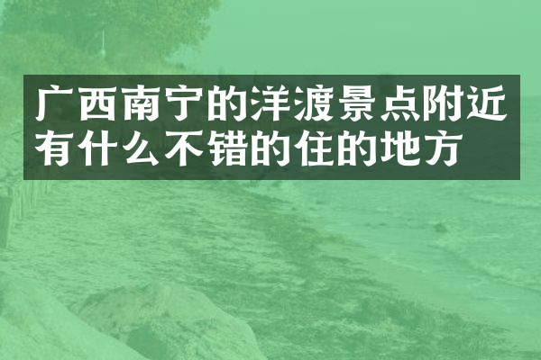 广西南宁的洋渡景点附近有什么不错的住的地方吗