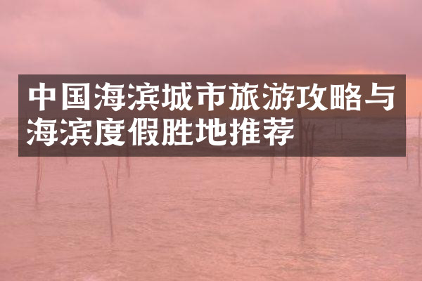 中国海滨城市旅游攻略与海滨度假胜地推荐