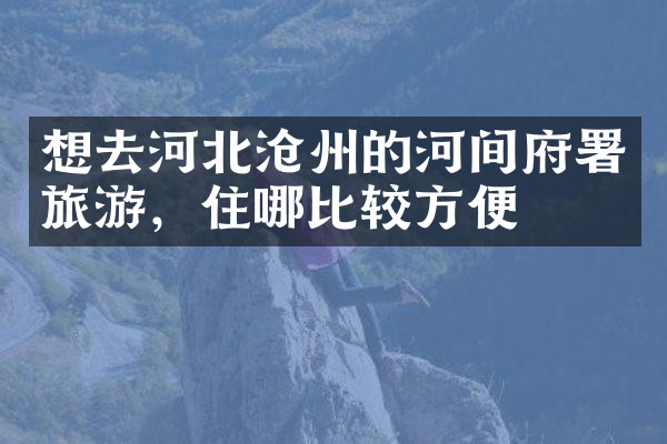 想去河北沧州的河间府署旅游，住哪比较方便