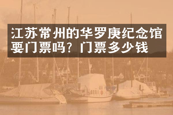 江苏常州的华罗庚纪念馆要门票吗？门票多少钱？