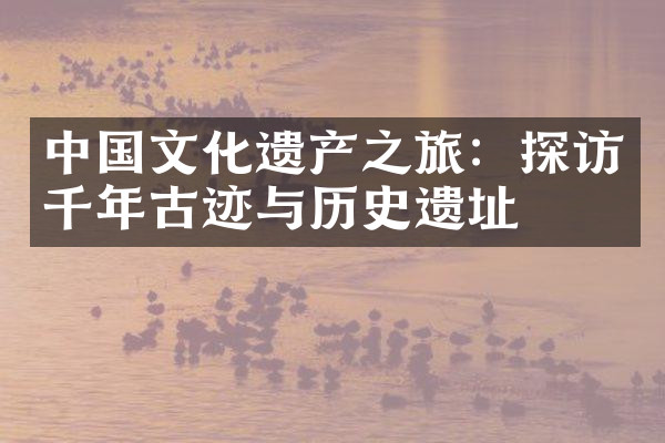 中国文化遗产之旅：探访千年古迹与历史遗址
