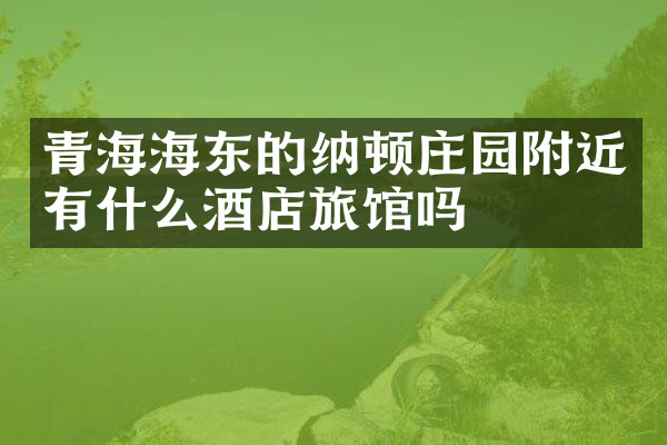 青海海东的纳顿庄园附近有什么酒店旅馆吗