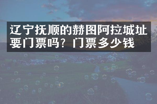 辽宁抚顺的赫图阿拉城址要门票吗？门票多少钱？