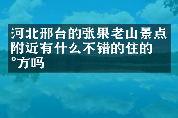 河北邢台的张果老山景点附近有什么不错的住的地方吗
