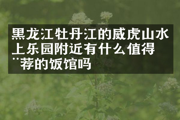 黑龙江牡丹江的威虎山水上乐园附近有什么值得推荐的饭馆吗
