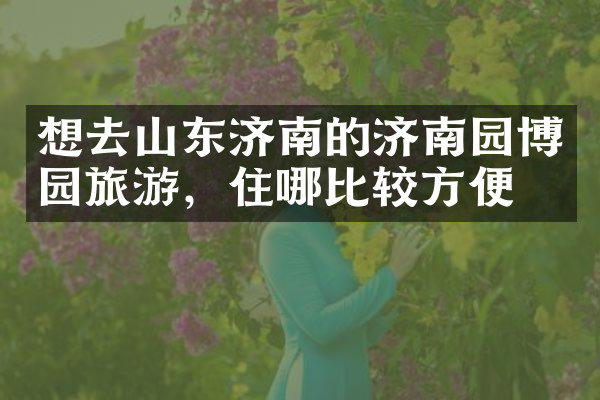 想去山东济南的济南园博园旅游，住哪比较方便