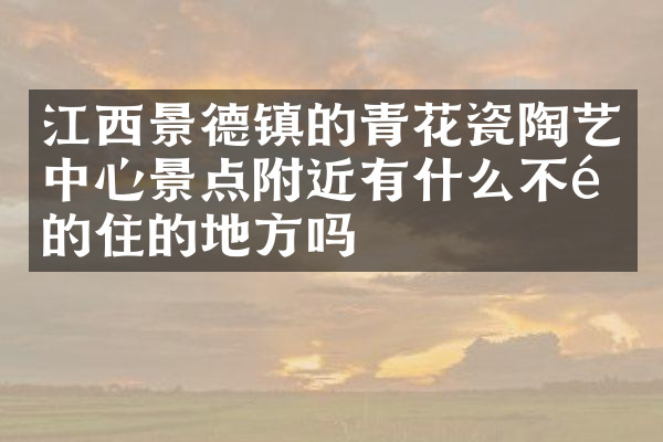 江西景德镇的青花瓷陶艺中心景点附近有什么不错的住的地方吗