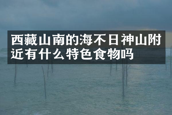 西藏山南的海不日神山附近有什么特色食物吗
