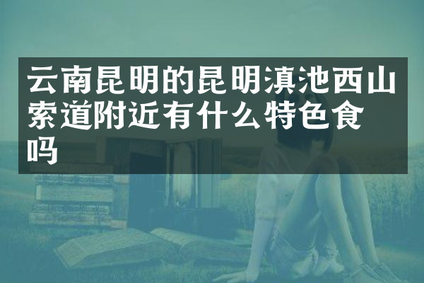 云南昆明的昆明滇池西山索道附近有什么特色食物吗
