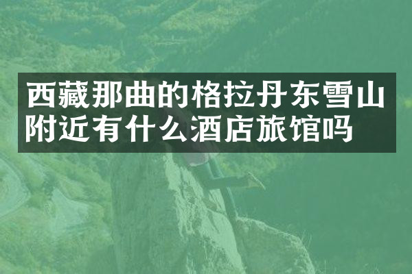 西藏那曲的格拉丹东雪山附近有什么酒店旅馆吗