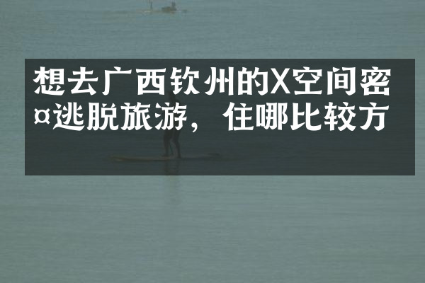 想去广西钦州的X空间密室逃脱旅游，住哪比较方便