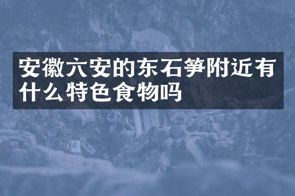 安徽六安的东石笋附近有什么特色食物吗