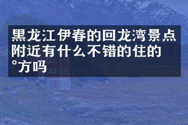 黑龙江伊春的回龙湾景点附近有什么不错的住的地方吗