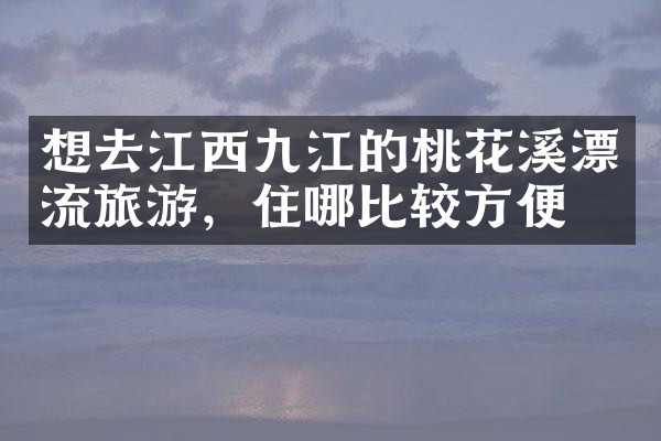 想去江西九江的桃花溪漂流旅游，住哪比较方便