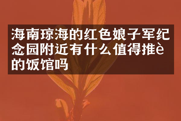 海南琼海的红色娘子军纪念园附近有什么值得推荐的饭馆吗