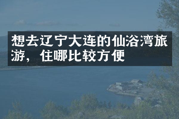 想去辽宁大连的仙浴湾旅游，住哪比较方便