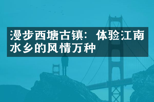漫步西塘古镇：体验江南水乡的风情万种
