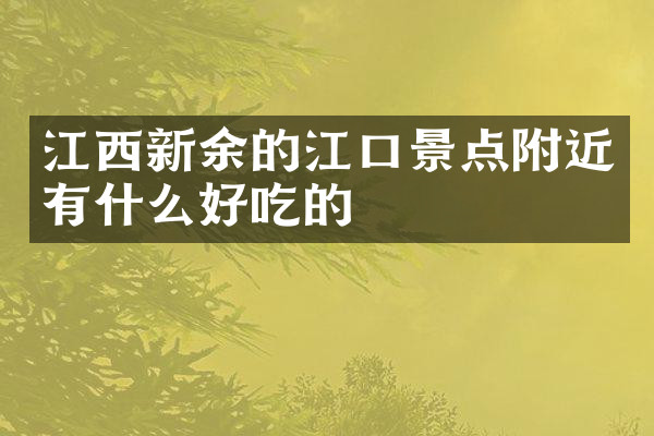江西新余的江口景点附近有什么好吃的