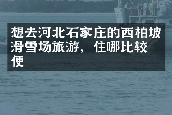 想去河北石家庄的西柏坡滑雪场旅游，住哪比较方便
