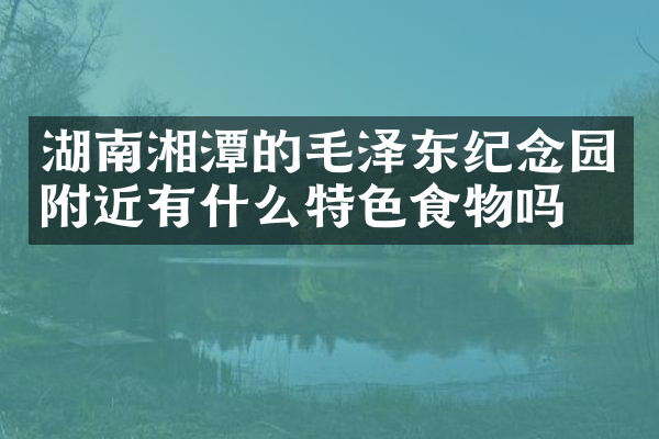 湖南湘潭的毛泽东纪念园附近有什么特色食物吗