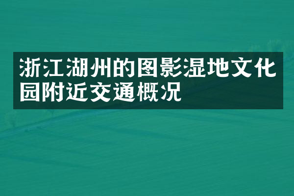 浙江湖州的图影湿地文化园附近交通概况