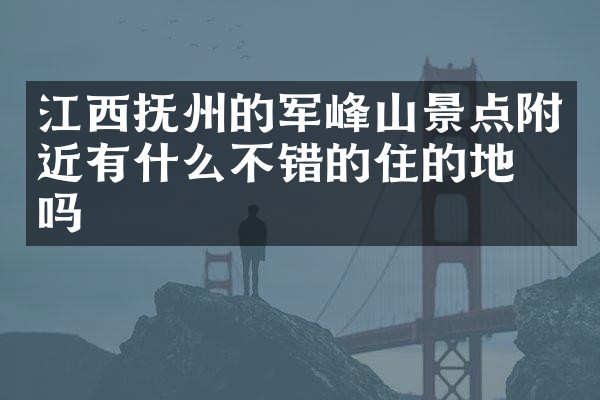 江西抚州的军峰山景点附近有什么不错的住的地方吗