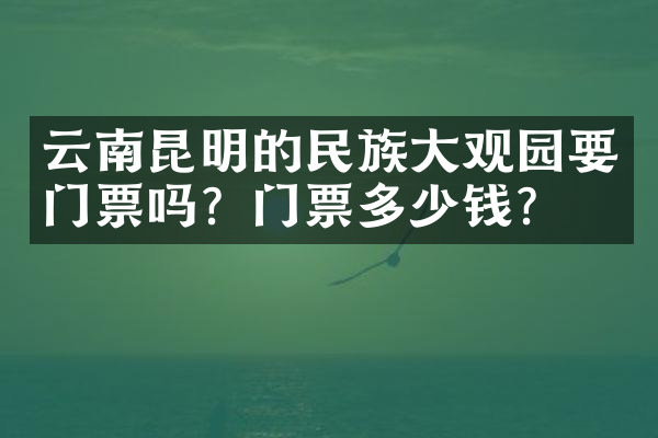 云南昆明的民族大观园要门票吗？门票多少钱？