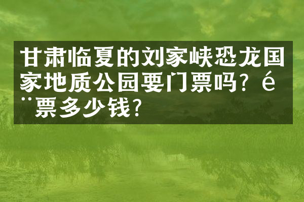 甘肃临夏的刘家峡恐龙国家地质公园要门票吗？门票多少钱？