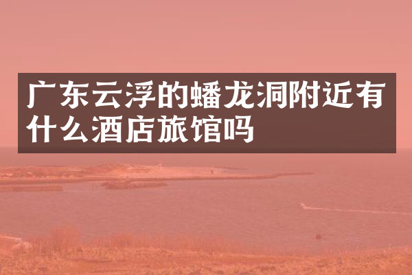 广东云浮的蟠龙洞附近有什么酒店旅馆吗