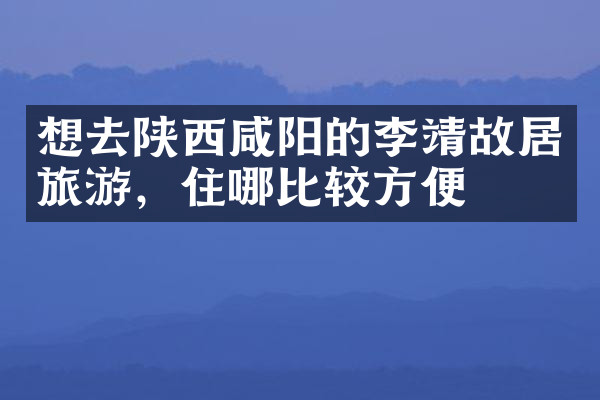 想去陕西咸阳的李靖故居旅游，住哪比较方便