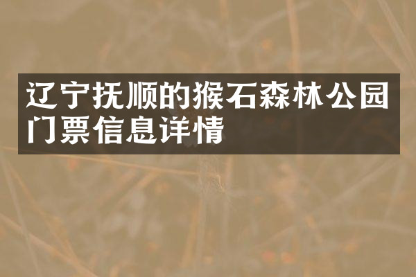 辽宁抚顺的猴石森林公园门票信息详情