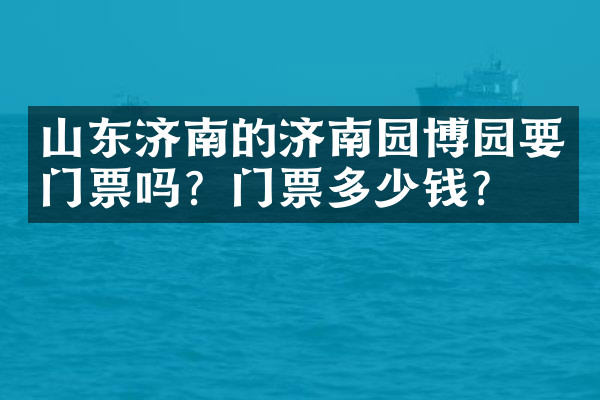 山东济南的济南园博园要门票吗？门票多少钱？