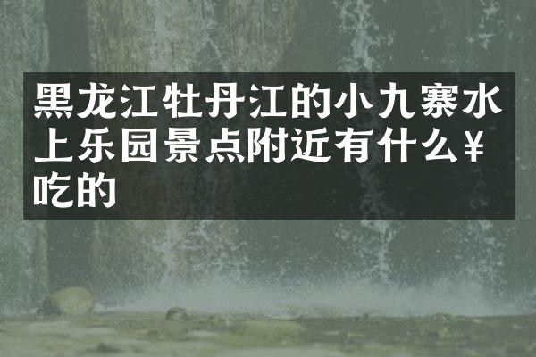 黑龙江牡丹江的小九寨水上乐园景点附近有什么好吃的